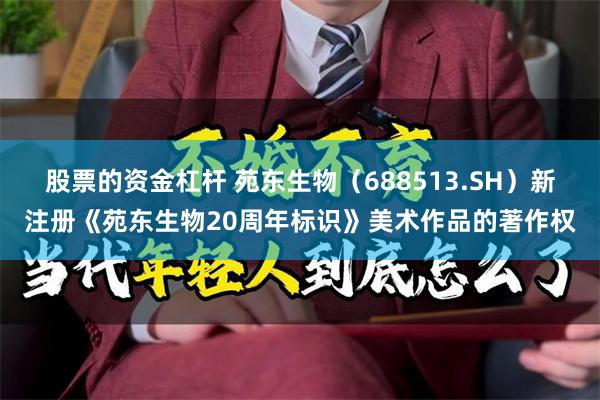 股票的资金杠杆 苑东生物（688513.SH）新注册《苑东生物20周年标识》美术作品的著作权