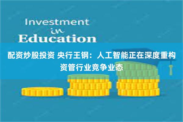 配资炒股投资 央行王钢：人工智能正在深度重构资管行业竞争业态