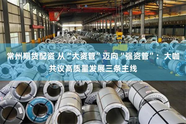 常州期货配资 从“大资管”迈向“强资管”：大咖共议高质量发展三条主线