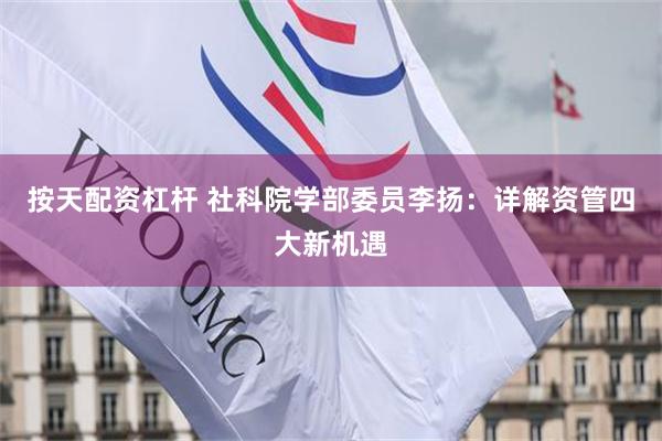 按天配资杠杆 社科院学部委员李扬：详解资管四大新机遇