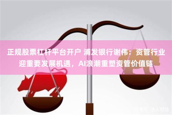 正规股票杠杆平台开户 浦发银行谢伟：资管行业迎重要发展机遇，AI浪潮重塑资管价值链