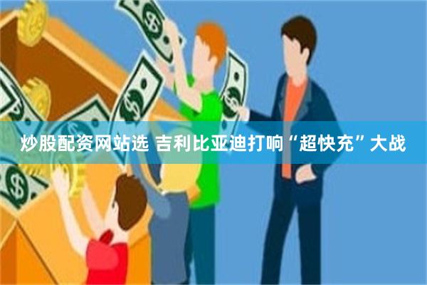 炒股配资网站选 吉利比亚迪打响“超快充”大战