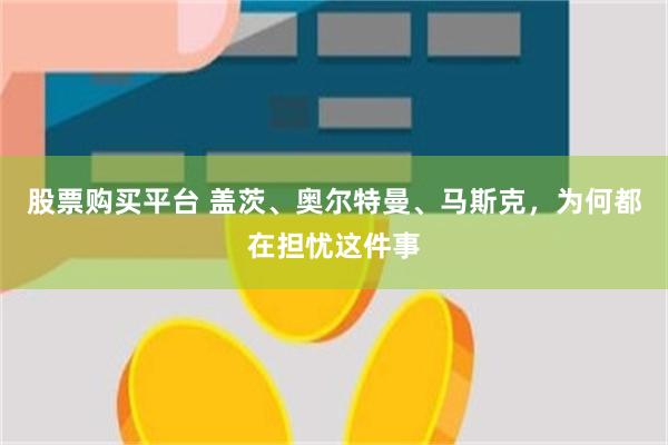 股票购买平台 盖茨、奥尔特曼、马斯克，为何都在担忧这件事