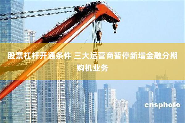股票杠杆开通条件 三大运营商暂停新增金融分期购机业务