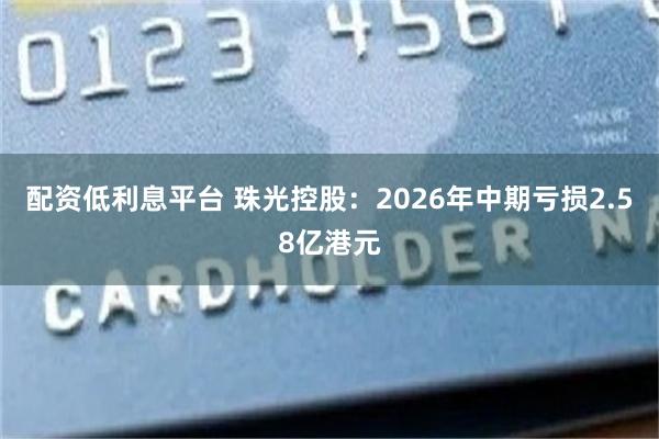 配资低利息平台 珠光控股:2026年中期亏损2.58亿港元