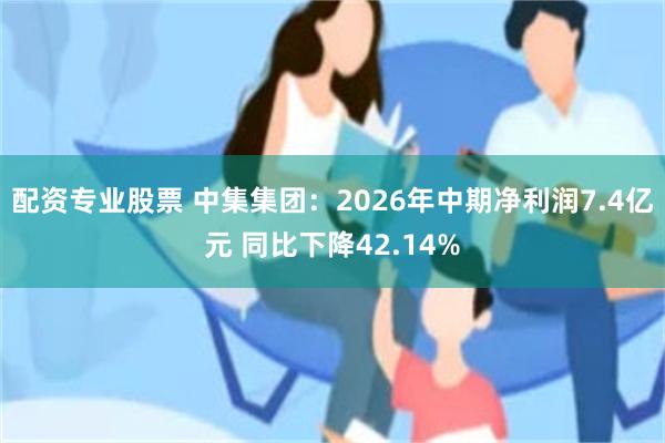 配资专业股票 中集集团:2026年中期净利润7.4亿元 同比下降42.14%