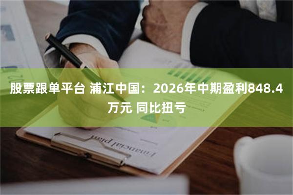 股票跟单平台 浦江中国:2026年中期盈利848.4万元 同比扭亏