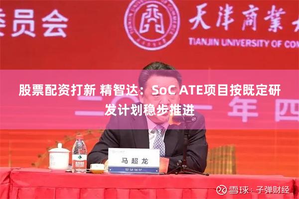 股票配资打新 精智达:SoC ATE项目按既定研发计划稳步推进