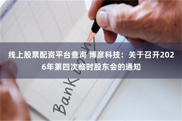 线上股票配资平台查询 博彦科技：关于召开2026年第四次临时股东会的通知