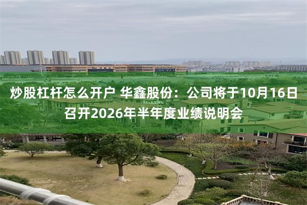 炒股杠杆怎么开户 华鑫股份：公司将于10月16日召开2026年半年度业绩说明会