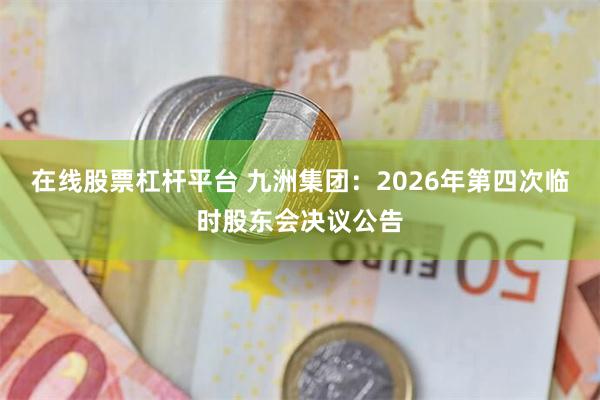 在线股票杠杆平台 九洲集团：2026年第四次临时股东会决议公告