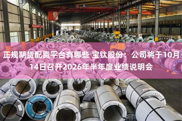 正规期货配资平台有哪些 宝钛股份：公司将于10月14日召开2026年半年度业绩说明会