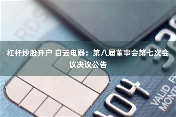 杠杆炒股开户 白云电器：第八届董事会第七次会议决议公告