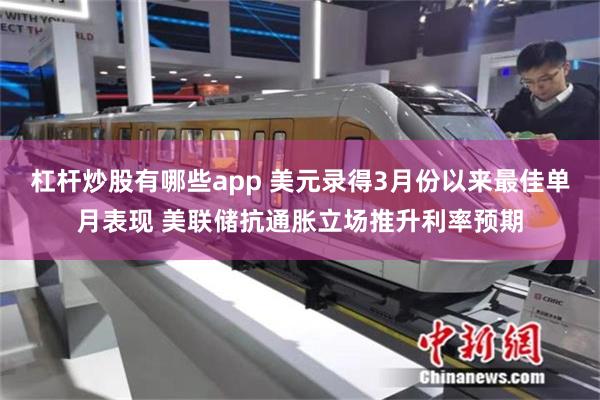 杠杆炒股有哪些app 美元录得3月份以来最佳单月表现 美联储抗通胀立场推升利率预期