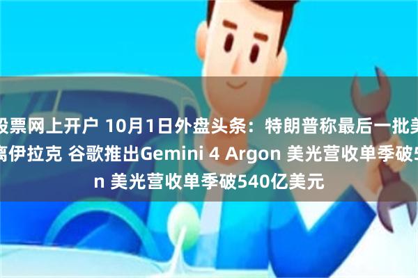 股票网上开户 10月1日外盘头条：特朗普称最后一批美军即将撤离伊拉克 谷歌推出Gemini 4 Argon 美光营收单季破540亿美元
