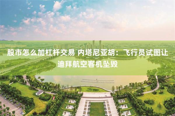 股市怎么加杠杆交易 内塔尼亚胡：飞行员试图让迪拜航空客机坠毁