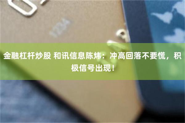 金融杠杆炒股 和讯信息陈炜：冲高回落不要慌，积极信号出现！