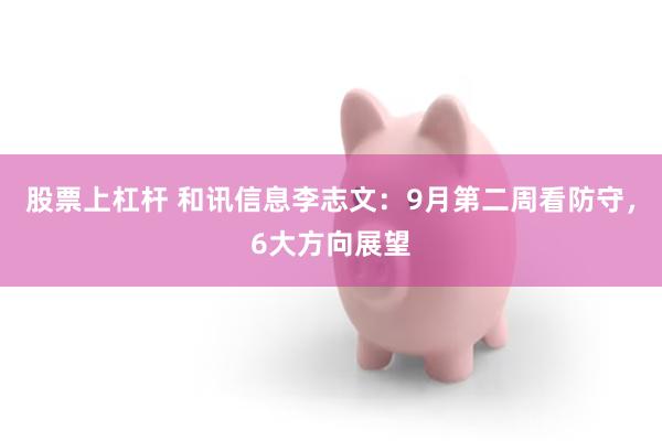 股票上杠杆 和讯信息李志文：9月第二周看防守，6大方向展望
