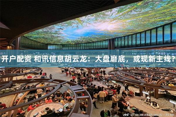 开户配资 和讯信息胡云龙：大盘磨底，或现新主线？