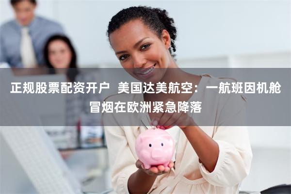 正规股票配资开户  美国达美航空：一航班因机舱冒烟在欧洲紧急降落