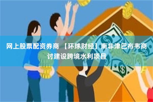 网上股票配资券商 【环球财经】南非津巴布韦商讨建设跨境水利项目