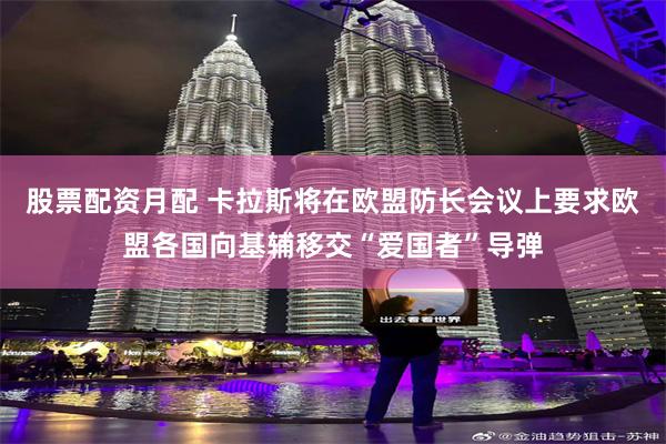 股票配资月配 卡拉斯将在欧盟防长会议上要求欧盟各国向基辅移交“爱国者”导弹