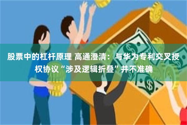 股票中的杠杆原理 高通澄清：与华为专利交叉授权协议“涉及逻辑折叠”并不准确