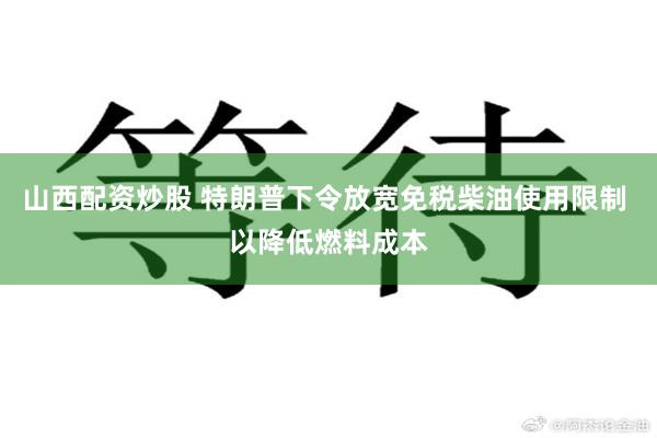 山西配资炒股 特朗普下令放宽免税柴油使用限制 以降低燃料成本