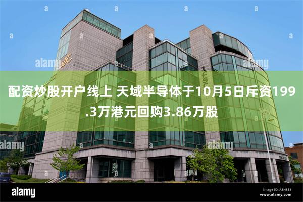 配资炒股开户线上 天域半导体于10月5日斥资199.3万港元回购3.86万股