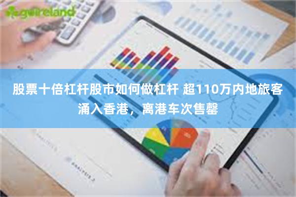 股票十倍杠杆股市如何做杠杆 超110万内地旅客涌入香港，离港车次售罄