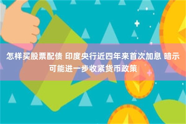怎样买股票配债 印度央行近四年来首次加息 暗示可能进一步收紧货币政策