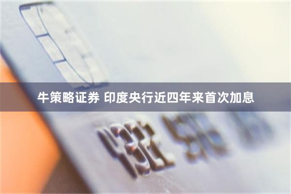 牛策略证券 印度央行近四年来首次加息