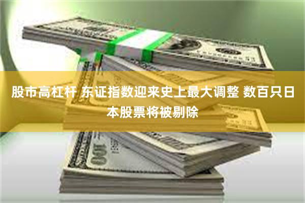 股市高杠杆 东证指数迎来史上最大调整 数百只日本股票将被剔除