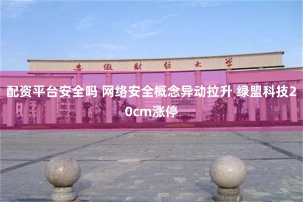 配资平台安全吗 网络安全概念异动拉升 绿盟科技20cm涨停