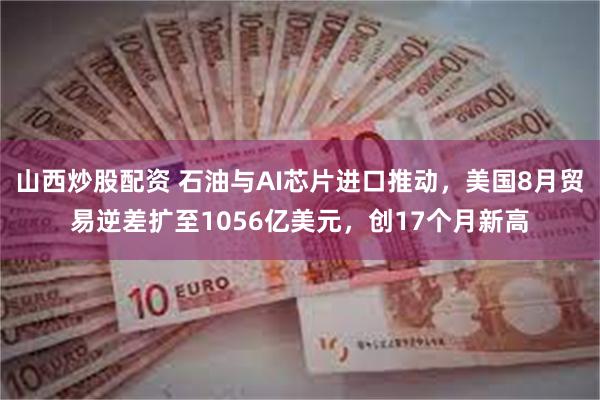 山西炒股配资 石油与AI芯片进口推动，美国8月贸易逆差扩至1056亿美元，创17个月新高